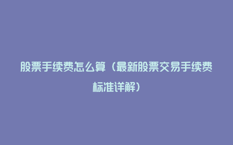 股票手续费怎么算(最新股票交易手续费标准详解)