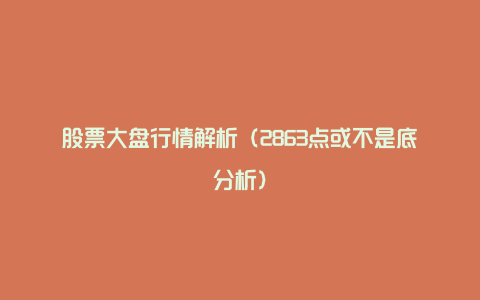 股票大盘行情解析(2863点或不是底分析)