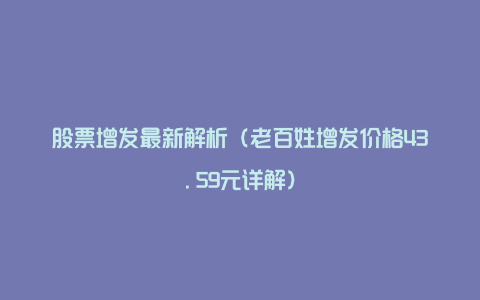 股票增发最新解析(老百姓增发价格43.59元详解)
