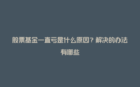股票基金一直亏是什么原因?解决的办法有哪些