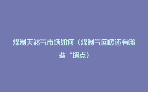 煤制天然气市场如何(煤制气回暖还有哪些“堵点)