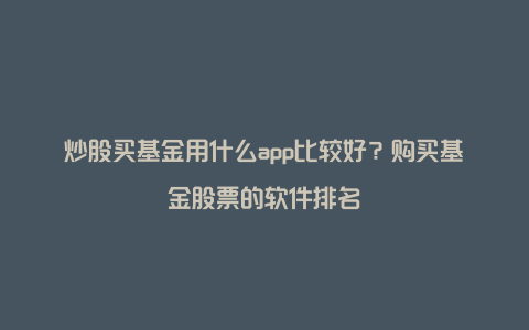 炒股买基金用什么app比较好?购买基金股票的软件排名
