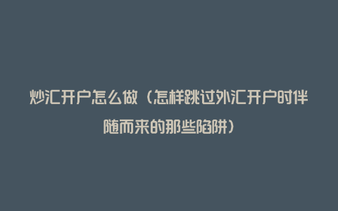 炒汇开户怎么做(怎样跳过外汇开户时伴随而来的那些陷阱)