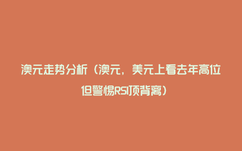 澳元走势分析(澳元,美元上看去年高位 但警惕RSI顶背离)