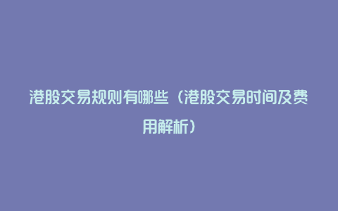 港股交易规则有哪些(港股交易时间及费用解析)
