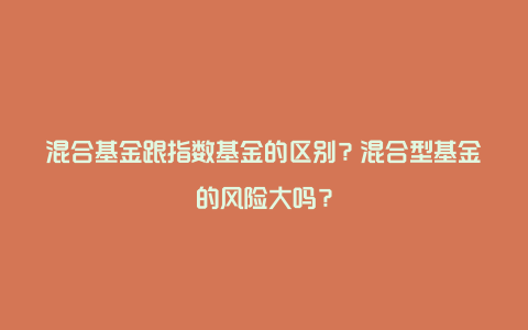 混合基金跟指数基金的区别?混合型基金的风险大吗?