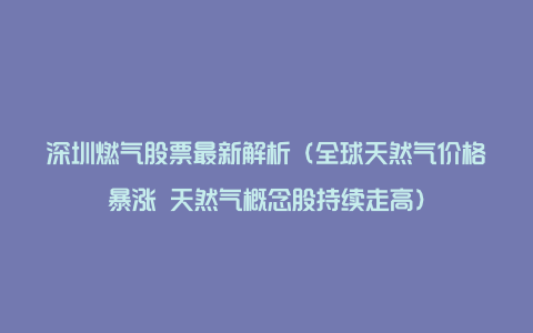 深圳燃气股票最新解析(全球天然气价格暴涨 天然气概念股持续走高)