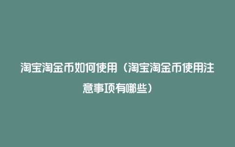 淘宝淘金币如何使用(淘宝淘金币使用注意事项有哪些)