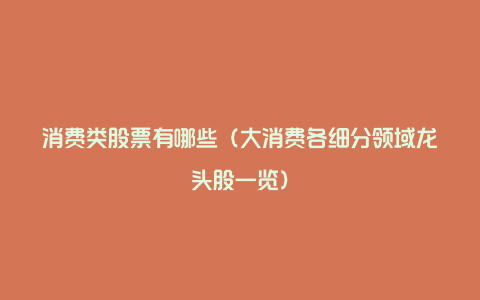 消费类股票有哪些(大消费各细分领域龙头股一览)