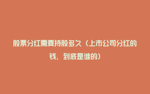 股票分红需要持股多久(上市公司分红的钱,到底是谁的)