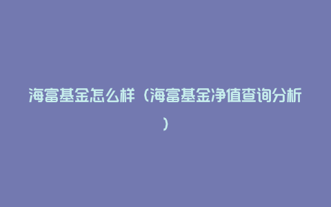 海富基金怎么样(海富基金净值查询分析)