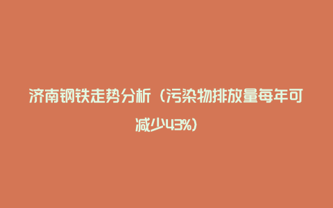 济南钢铁走势分析(污染物排放量每年可减少43%)
