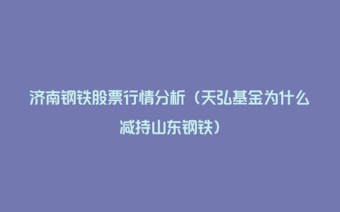 济南钢铁股票行情分析(天弘基金为什么减持山东钢铁)