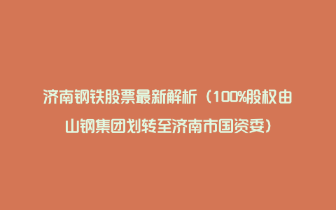济南钢铁股票最新解析(100%股权由山钢集团划转至济南市国资委)