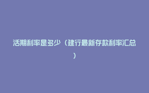 活期利率是多少(建行最新存款利率汇总)