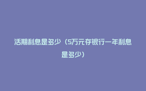 活期利息是多少(5万元存银行一年利息是多少)