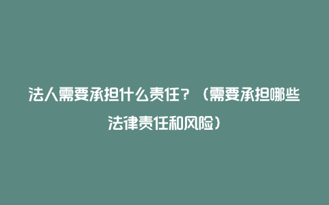 法人需要承担什么责任?(需要承担哪些法律责任和风险)