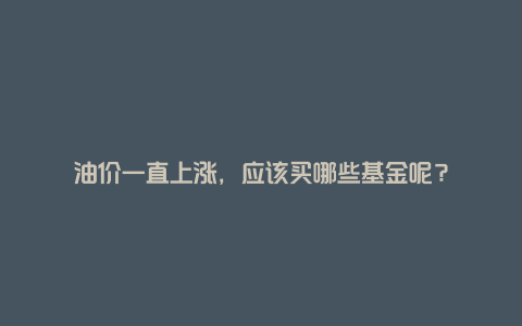 油价一直上涨,应该买哪些基金呢?