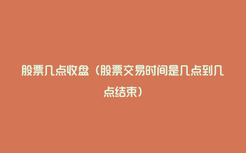 股票几点收盘(股票交易时间是几点到几点结束)