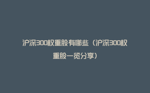 沪深300权重股有哪些(沪深300权重股一览分享)