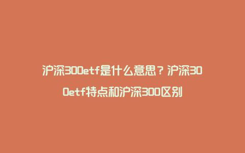 沪深300etf是什么意思?沪深300etf特点和沪深300区别