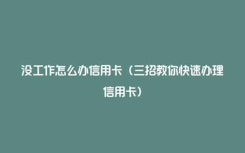 没工作怎么办信用卡(三招教你快速办理信用卡)