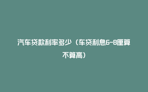 汽车贷款利率多少(车贷利息6-8厘算不算高)