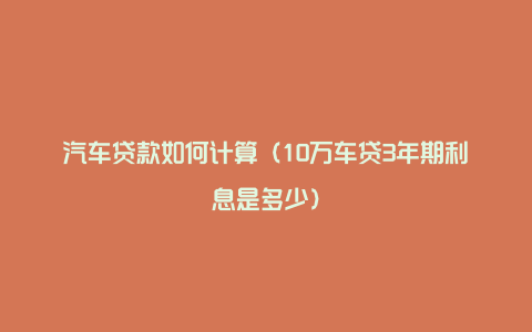 汽车贷款如何计算(10万车贷3年期利息是多少)