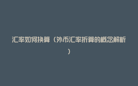 汇率如何换算(外币汇率折算的概念解析)