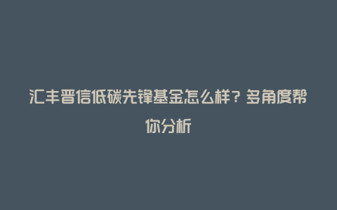 汇丰晋信低碳先锋基金怎么样?多角度帮你分析
