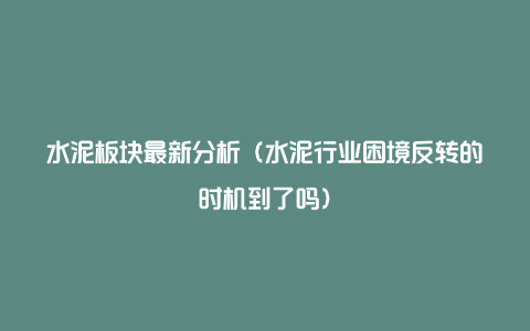 水泥板块最新分析(水泥行业困境反转的时机到了吗)
