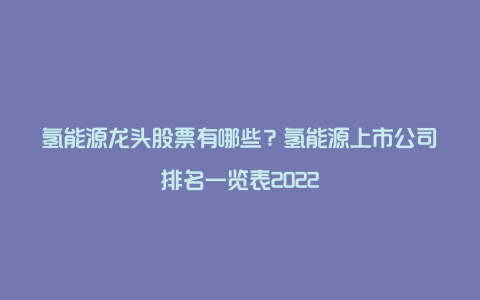 氢能源龙头股票有哪些?氢能源上市公司排名一览表2022