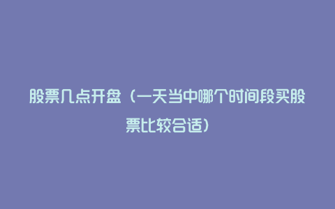 股票几点开盘(一天当中哪个时间段买股票比较合适)