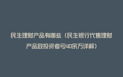 民生理财产品有哪些(民生银行代售理财产品致投资者亏40余万详解)