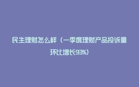 民生理财怎么样(一季度理财产品投诉量环比增长93%)