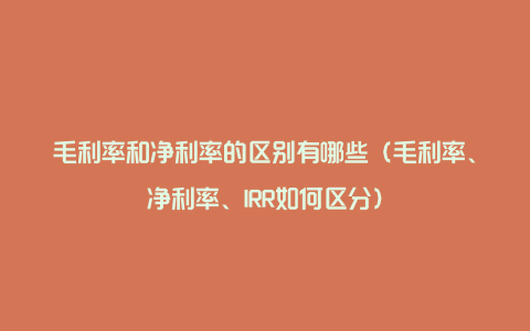 毛利率和净利率的区别有哪些(毛利率、净利率、IRR如何区分)