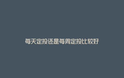 每天定投还是每周定投比较好