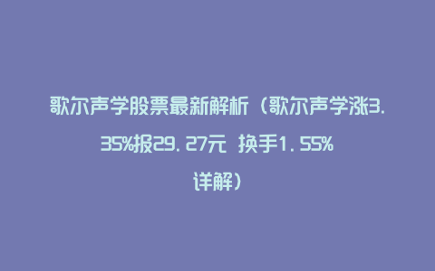 歌尔声学股票最新解析(歌尔声学涨3.35%报29.27元 换手1.55%详解)