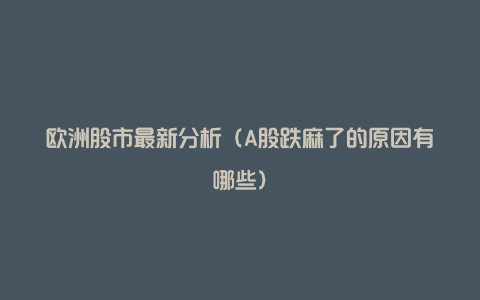 欧洲股市最新分析(A股跌麻了的原因有哪些)
