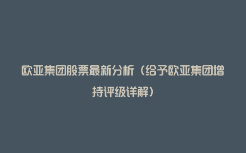 欧亚集团股票最新分析(给予欧亚集团增持评级详解)