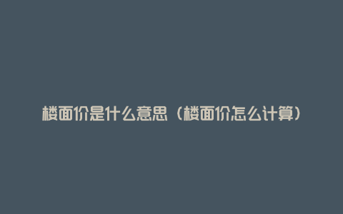 楼面价是什么意思(楼面价怎么计算)