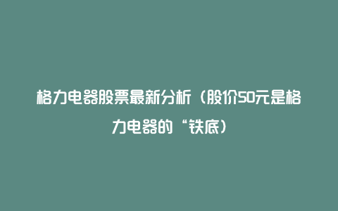 格力电器股票最新分析(股价50元是格力电器的“铁底)