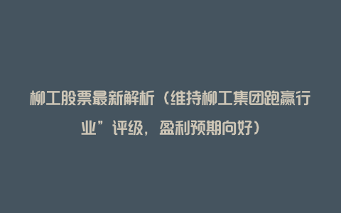 柳工股票最新解析(维持柳工集团跑赢行业”评级,盈利预期向好)