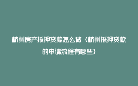 杭州房产抵押贷款怎么做(杭州抵押贷款的申请流程有哪些)