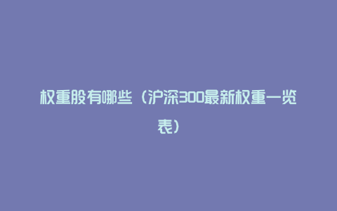 权重股有哪些(沪深300最新权重一览表)