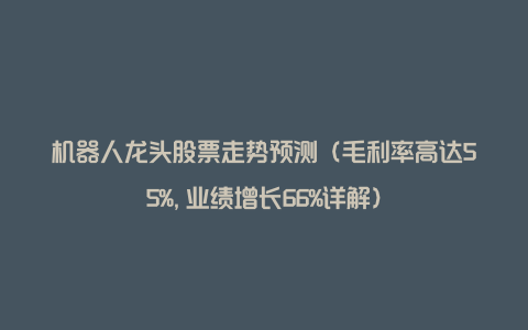 机器人龙头股票走势预测(毛利率高达55%,业绩增长66%详解)