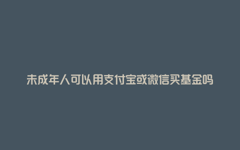 未成年人可以用支付宝或微信买基金吗