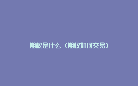 期权是什么(期权如何交易)