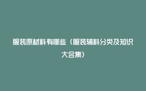 服装原材料有哪些(服装辅料分类及知识大合集)