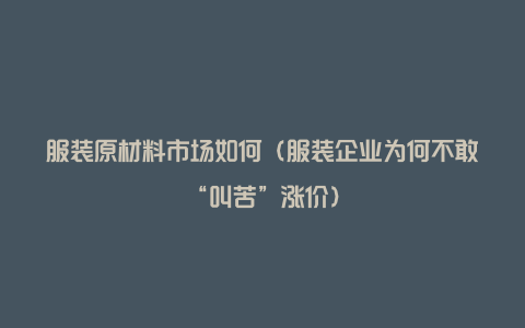 服装原材料市场如何(服装企业为何不敢“叫苦”涨价)